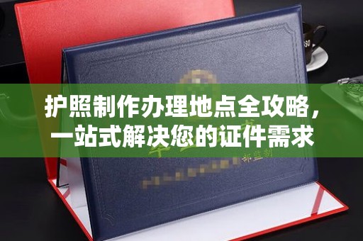 武乡护照制作办理地点全攻略，一站式解决您的证件需求