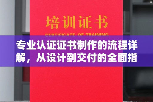 武乡专业认证证书制作的流程详解，从设计到交付的全面指南