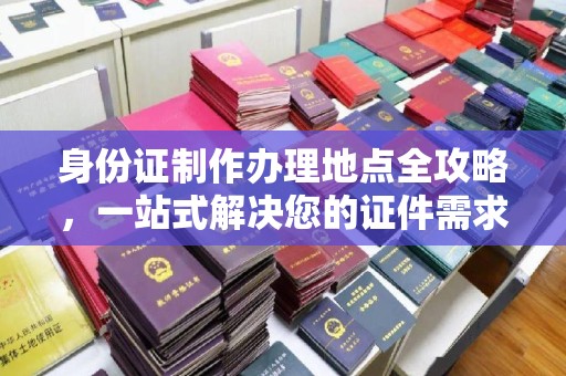 武乡身份证制作办理地点全攻略，一站式解决您的证件需求