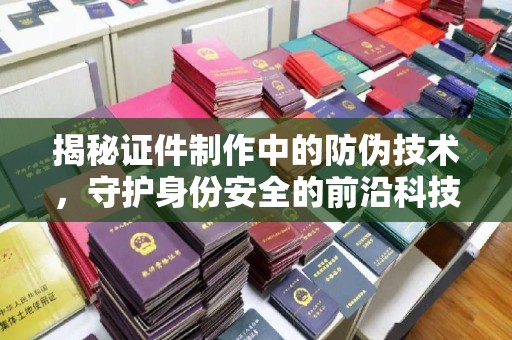 武乡揭秘证件制作中的防伪技术，守护身份安全的前沿科技