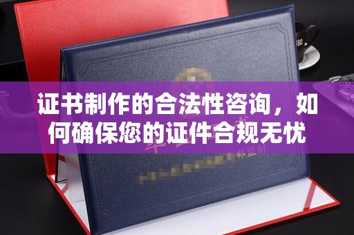 武乡证书制作的合法性咨询，如何确保您的证件合规无忧