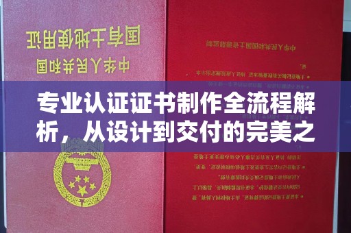 武乡专业认证证书制作全流程解析，从设计到交付的完美之旅