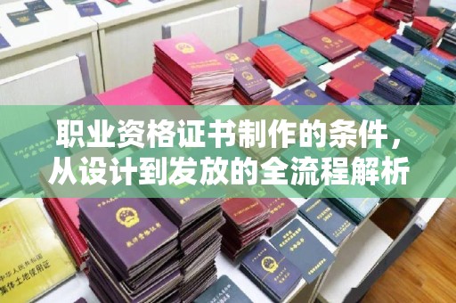 武乡职业资格证书制作的条件，从设计到发放的全流程解析