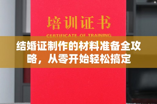 武乡结婚证制作的材料准备全攻略，从零开始轻松搞定