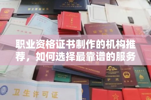武乡职业资格证书制作的机构推荐，如何选择最靠谱的服务商？