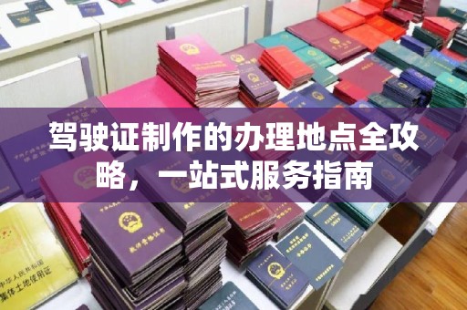 武乡驾驶证制作的办理地点全攻略，一站式服务指南