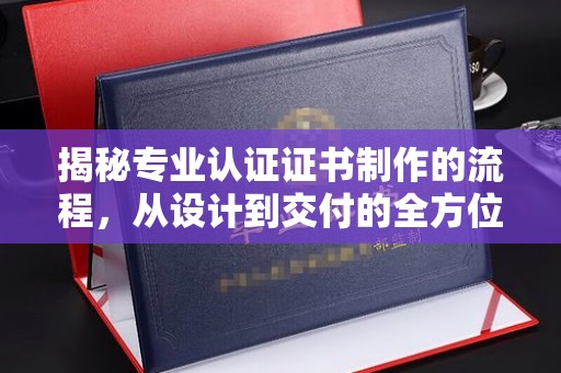 武乡揭秘专业认证证书制作的流程，从设计到交付的全方位指南