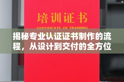 武乡揭秘专业认证证书制作的流程，从设计到交付的全方位指南