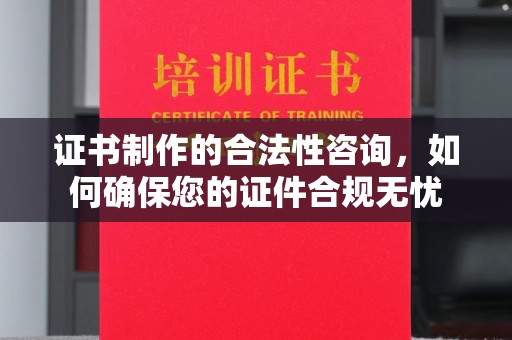 武乡证书制作的合法性咨询，如何确保您的证件合规无忧