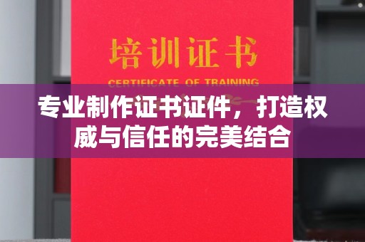 武乡专业制作证书证件，打造权威与信任的完美结合
