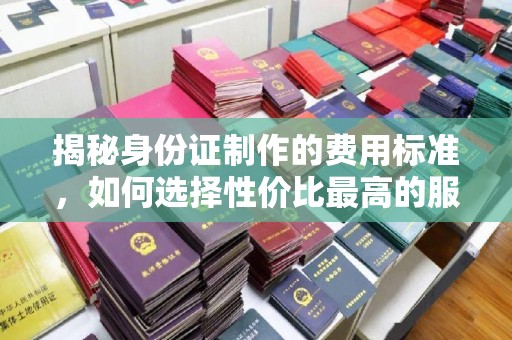 武乡揭秘身份证制作的费用标准，如何选择性价比最高的服务？