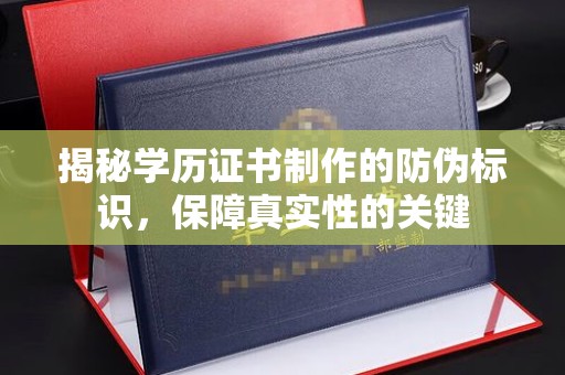 武乡揭秘学历证书制作的防伪标识，保障真实性的关键