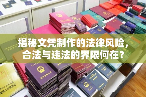 武乡揭秘文凭制作的法律风险，合法与违法的界限何在？