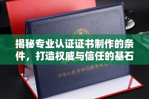 武乡揭秘专业认证证书制作的条件，打造权威与信任的基石