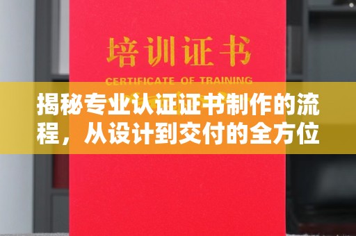 武乡揭秘专业认证证书制作的流程，从设计到交付的全方位指南