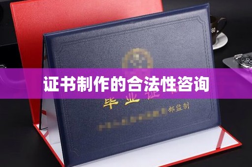 武乡证书制作的合法性咨询
