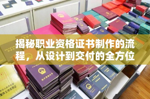 武乡揭秘职业资格证书制作的流程，从设计到交付的全方位解析