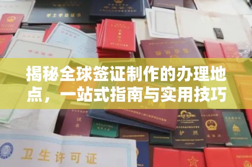 武乡揭秘全球签证制作的办理地点，一站式指南与实用技巧