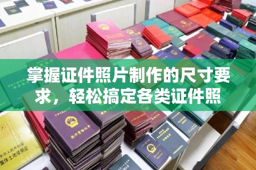 武乡掌握证件照片制作的尺寸要求，轻松搞定各类证件照