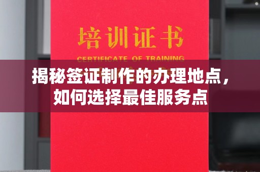 武乡揭秘签证制作的办理地点，如何选择最佳服务点