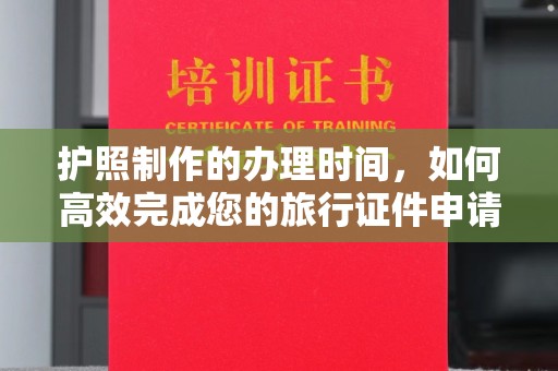 武乡护照制作的办理时间，如何高效完成您的旅行证件申请