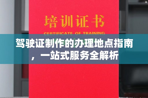 武乡驾驶证制作的办理地点指南，一站式服务全解析