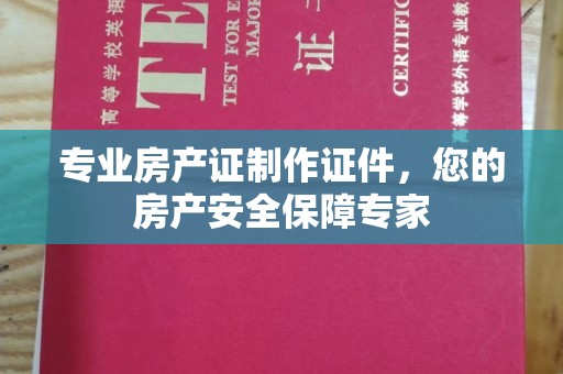 武乡专业房产证制作证件，您的房产安全保障专家