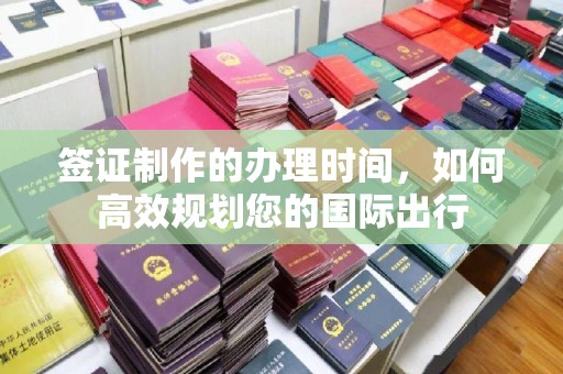 武乡签证制作的办理时间，如何高效规划您的国际出行