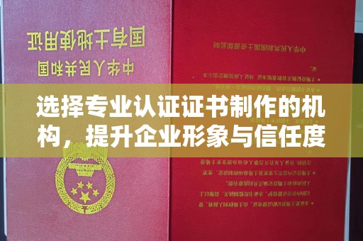 武乡选择专业认证证书制作的机构，提升企业形象与信任度