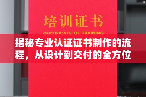 武乡揭秘专业认证证书制作的流程，从设计到交付的全方位指南