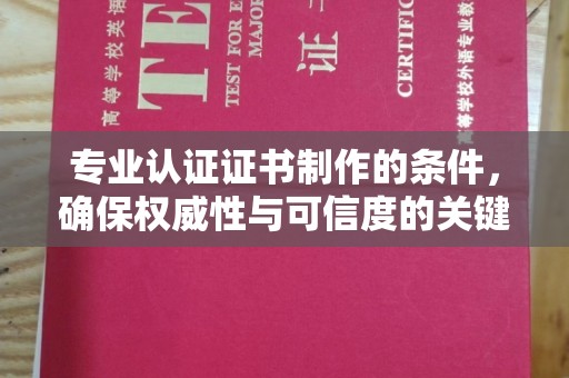 武乡专业认证证书制作的条件，确保权威性与可信度的关键要素