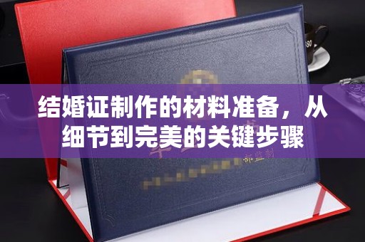 武乡结婚证制作的材料准备，从细节到完美的关键步骤