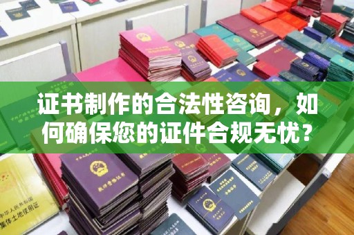 武乡证书制作的合法性咨询，如何确保您的证件合规无忧？