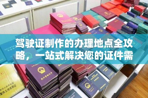 武乡驾驶证制作的办理地点全攻略，一站式解决您的证件需求