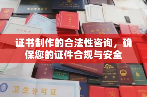 武乡证书制作的合法性咨询，确保您的证件合规与安全