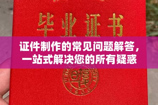 武乡证件制作的常见问题解答，一站式解决您的所有疑惑