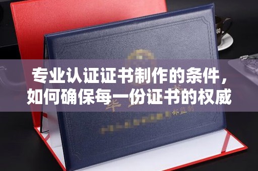 武乡专业认证证书制作的条件，如何确保每一份证书的权威与可信