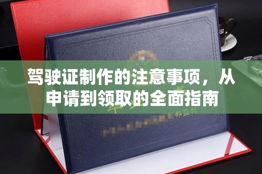 武乡驾驶证制作的注意事项，从申请到领取的全面指南
