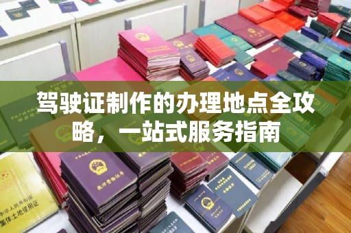 武乡驾驶证制作的办理地点全攻略，一站式服务指南