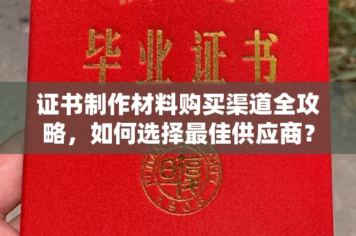 武乡证书制作材料购买渠道全攻略，如何选择最佳供应商？