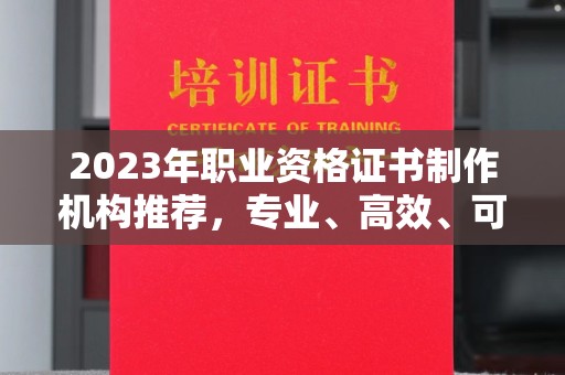 武乡2023年职业资格证书制作机构推荐，专业、高效、可靠的选择指南